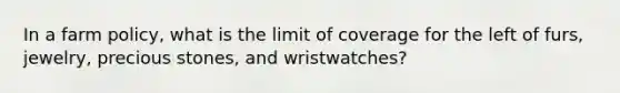 In a farm policy, what is the limit of coverage for the left of furs, jewelry, precious stones, and wristwatches?