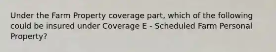 Under the Farm Property coverage part, which of the following could be insured under Coverage E - Scheduled Farm Personal Property?