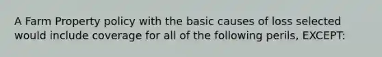 A Farm Property policy with the basic causes of loss selected would include coverage for all of the following perils, EXCEPT: