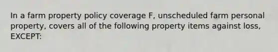 In a farm property policy coverage F, unscheduled farm personal property, covers all of the following property items against loss, EXCEPT: