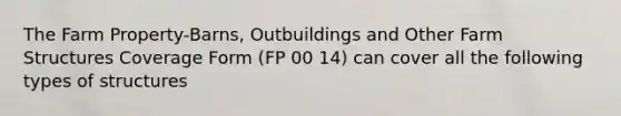 The Farm Property-Barns, Outbuildings and Other Farm Structures Coverage Form (FP 00 14) can cover all the following types of structures