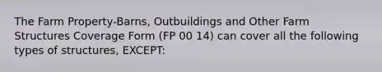 The Farm Property-Barns, Outbuildings and Other Farm Structures Coverage Form (FP 00 14) can cover all the following types of structures, EXCEPT: