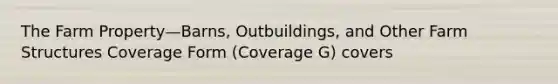 The Farm Property—Barns, Outbuildings, and Other Farm Structures Coverage Form (Coverage G) covers