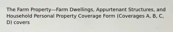 The Farm Property—Farm Dwellings, Appurtenant Structures, and Household Personal Property Coverage Form (Coverages A, B, C, D) covers