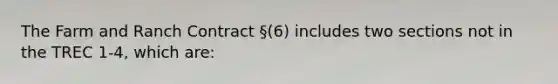 The Farm and Ranch Contract §(6) includes two sections not in the TREC 1-4, which are: