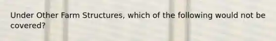 Under Other Farm Structures, which of the following would not be covered?