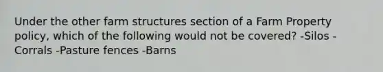 Under the other farm structures section of a Farm Property policy, which of the following would not be covered? -Silos -Corrals -Pasture fences -Barns