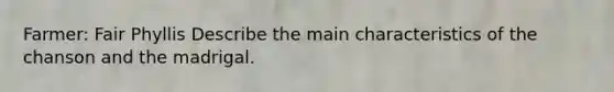 Farmer: Fair Phyllis Describe the main characteristics of the chanson and the madrigal.