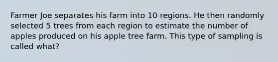 Farmer Joe separates his farm into 10 regions. He then randomly selected 5 trees from each region to estimate the number of apples produced on his apple tree farm. This type of sampling is called what?