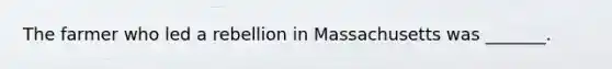 The farmer who led a rebellion in Massachusetts was _______.