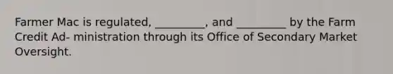 Farmer Mac is regulated, _________, and _________ by the Farm Credit Ad- ministration through its Office of Secondary Market Oversight.