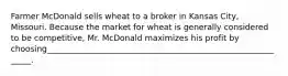 Farmer McDonald sells wheat to a broker in Kansas City, Missouri. Because the market for wheat is generally considered to be competitive, Mr. McDonald maximizes his profit by choosing_____________________________________________________________.