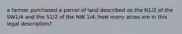 a farmer purchased a parcel of land described as the N1/2 of the SW1/4 and the S1/2 of the NW 1/4. how many acres are in this legal description?