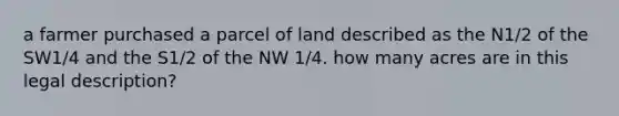 a farmer purchased a parcel of land described as the N1/2 of the SW1/4 and the S1/2 of the NW 1/4. how many acres are in this legal description?