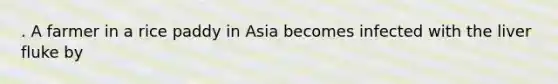 . A farmer in a rice paddy in Asia becomes infected with the liver fluke by