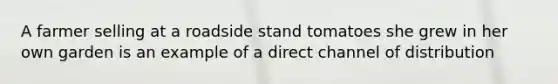 A farmer selling at a roadside stand tomatoes she grew in her own garden is an example of a direct channel of distribution