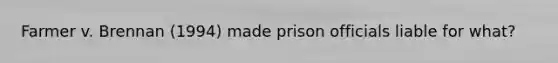 Farmer v. Brennan (1994) made prison officials liable for what?