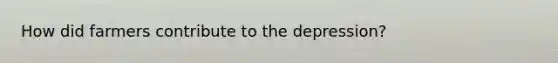 How did farmers contribute to the depression?