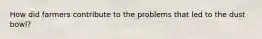 How did farmers contribute to the problems that led to the dust bowl?
