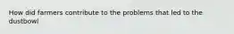 How did farmers contribute to the problems that led to the dustbowl