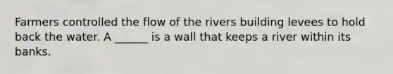 Farmers controlled the flow of the rivers building levees to hold back the water. A ______ is a wall that keeps a river within its banks.