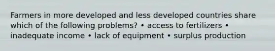 Farmers in more developed and less developed countries share which of the following problems? • access to fertilizers • inadequate income • lack of equipment • surplus production