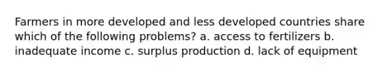 Farmers in more developed and less developed countries share which of the following problems? a. access to fertilizers b. inadequate income c. surplus production d. lack of equipment