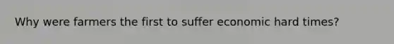 Why were farmers the first to suffer economic hard times?