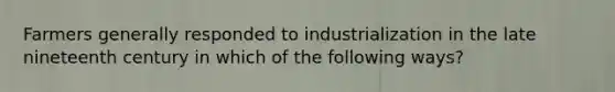 Farmers generally responded to industrialization in the late nineteenth century in which of the following ways?