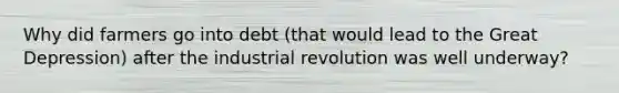 Why did farmers go into debt (that would lead to the Great Depression) after the industrial revolution was well underway?