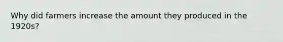 Why did farmers increase the amount they produced in the 1920s?