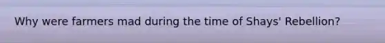 Why were farmers mad during the time of Shays' Rebellion?