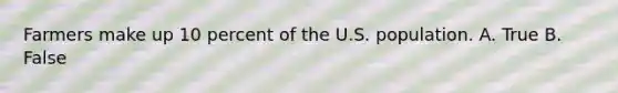 Farmers make up 10 percent of the U.S. population. A. True B. False