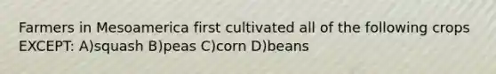 Farmers in Mesoamerica first cultivated all of the following crops EXCEPT: A)squash B)peas C)corn D)beans