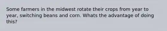 Some farmers in the midwest rotate their crops from year to year, switching beans and corn. Whats the advantage of doing this?