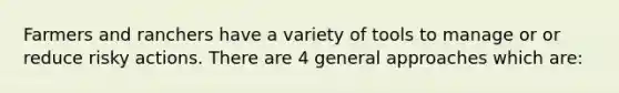 Farmers and ranchers have a variety of tools to manage or or reduce risky actions. There are 4 general approaches which are: