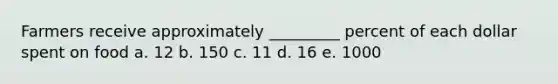 Farmers receive approximately _________ percent of each dollar spent on food a. 12 b. 150 c. 11 d. 16 e. 1000