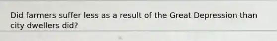 Did farmers suffer less as a result of the Great Depression than city dwellers did?