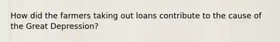 How did the farmers taking out loans contribute to the cause of the Great Depression?