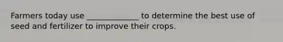 Farmers today use _____________ to determine the best use of seed and fertilizer to improve their crops.