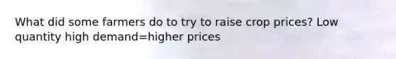 What did some farmers do to try to raise crop prices? Low quantity high demand=higher prices