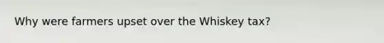 Why were farmers upset over the Whiskey tax?