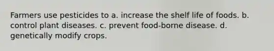 Farmers use pesticides to a. increase the shelf life of foods. b. control plant diseases. c. prevent food-borne disease. d. genetically modify crops.