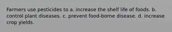 Farmers use pesticides to a. increase the shelf life of foods. b. control plant diseases. c. prevent food-borne disease. d. increase crop yields.