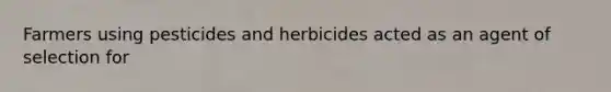 Farmers using pesticides and herbicides acted as an agent of selection for