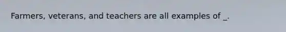 Farmers, veterans, and teachers are all examples of _.