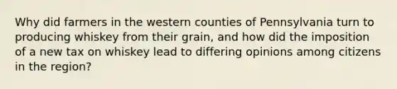 Why did farmers in the western counties of Pennsylvania turn to producing whiskey from their grain, and how did the imposition of a new tax on whiskey lead to differing opinions among citizens in the region?