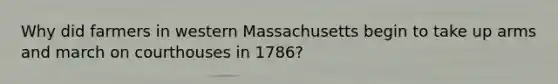 Why did farmers in western Massachusetts begin to take up arms and march on courthouses in 1786?