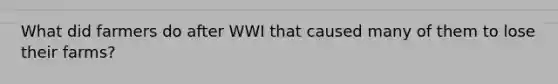 What did farmers do after WWI that caused many of them to lose their farms?