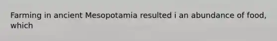 Farming in ancient Mesopotamia resulted i an abundance of food, which